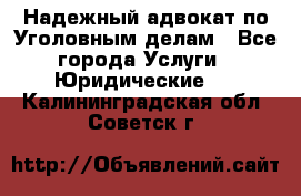 Надежный адвокат по Уголовным делам - Все города Услуги » Юридические   . Калининградская обл.,Советск г.